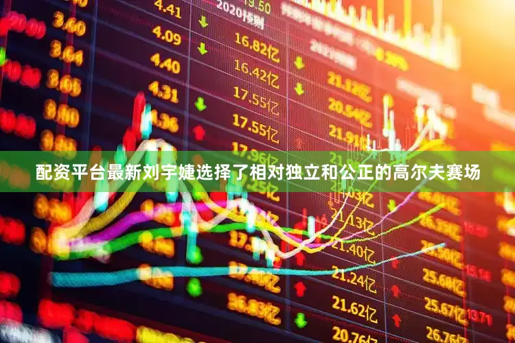配资平台最新刘宇婕选择了相对独立和公正的高尔夫赛场
