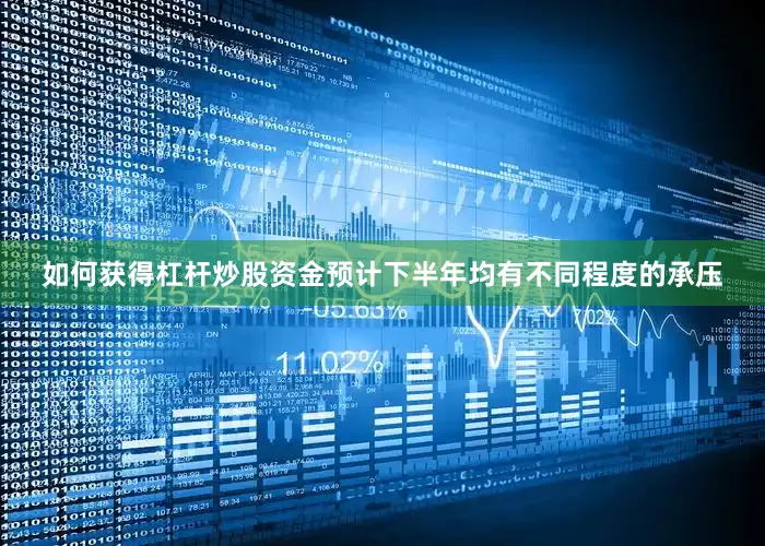 如何获得杠杆炒股资金预计下半年均有不同程度的承压