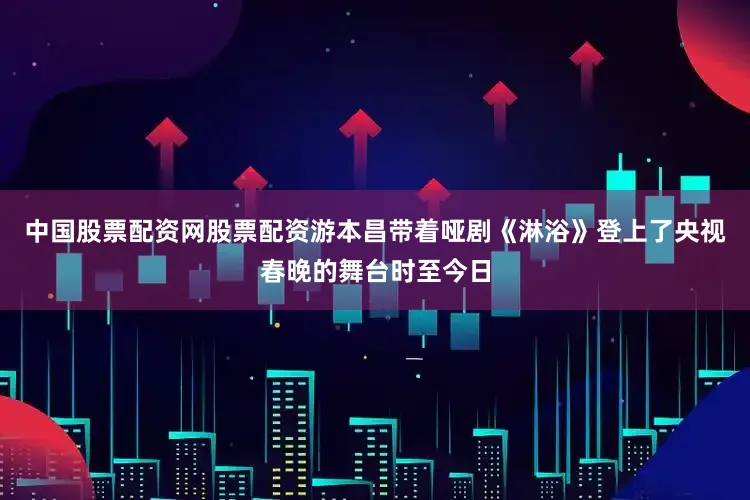 中国股票配资网股票配资游本昌带着哑剧《淋浴》登上了央视春晚的舞台时至今日