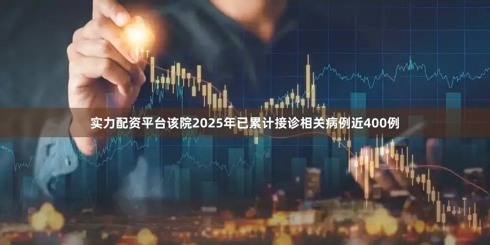 实力配资平台该院2025年已累计接诊相关病例近400例