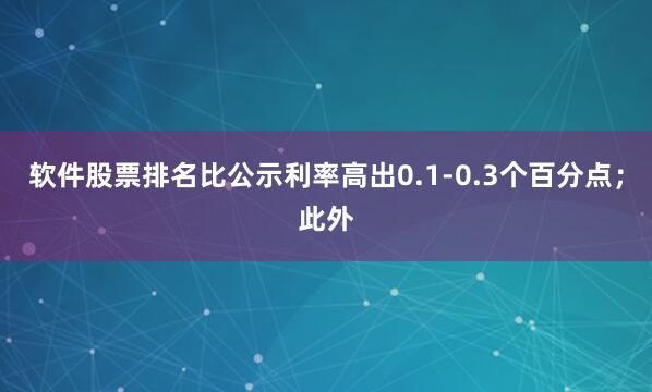 软件股票排名比公示利率高出0.1-0.3个百分点；此外