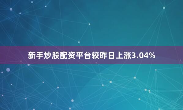 新手炒股配资平台较昨日上涨3.04%