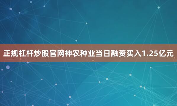 正规杠杆炒股官网神农种业当日融资买入1.25亿元