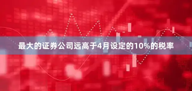 最大的证券公司远高于4月设定的10%的税率