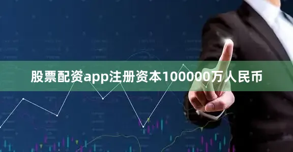 股票配资app注册资本100000万人民币