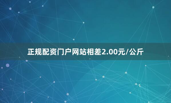 正规配资门户网站相差2.00元/公斤