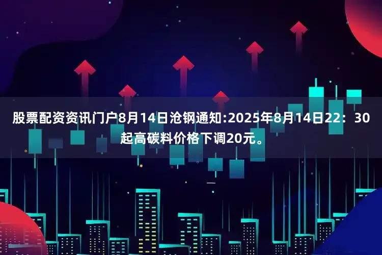 股票配资资讯门户8月14日沧钢通知:2025年8月14日22：30起高碳料价格下调20元。