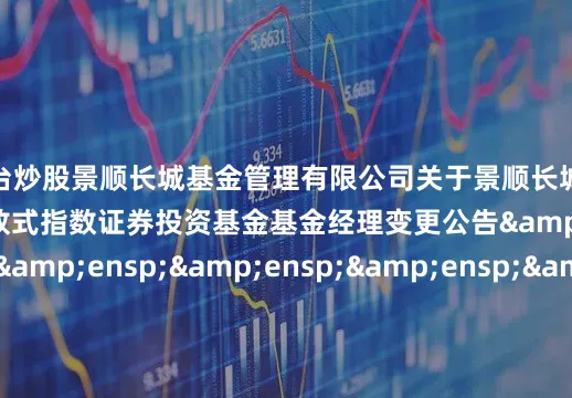 配资平台炒股景顺长城基金管理有限公司关于景顺长城国证港股通红利低波动率交易型开放式指数证券投资基金基金经理变更公告&ensp;&ensp;&ensp;&ensp;&ensp;&ensp;&ensp;&ensp;&ensp;&ensp;&ensp;&ensp;&ensp;&ensp;&am
