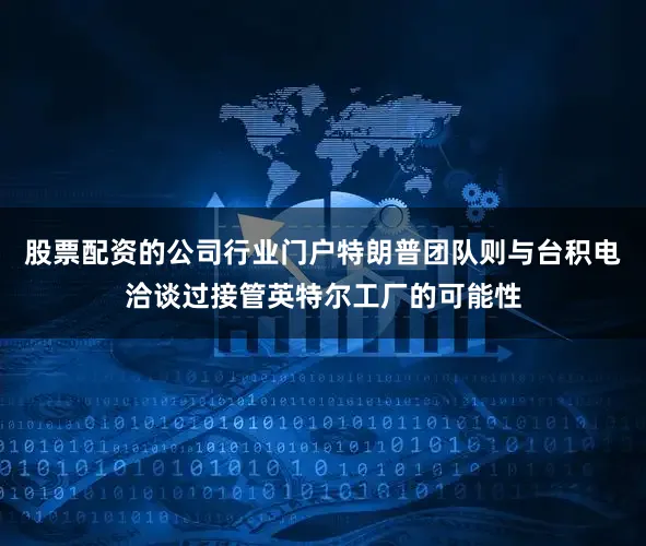 股票配资的公司行业门户特朗普团队则与台积电洽谈过接管英特尔工厂的可能性