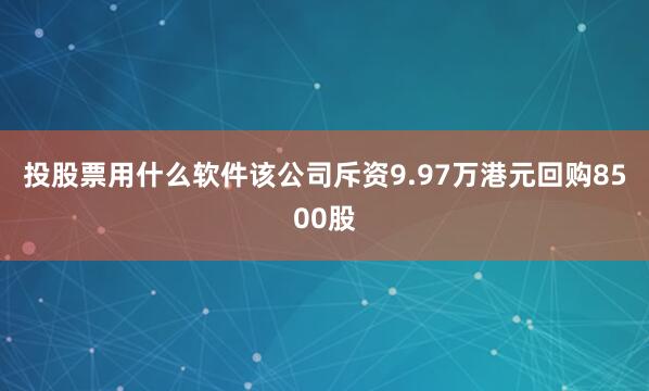 投股票用什么软件该公司斥资9.97万港元回购8500股