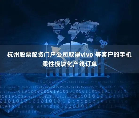 杭州股票配资门户公司取得vivo 等客户的手机柔性模块化产线订单