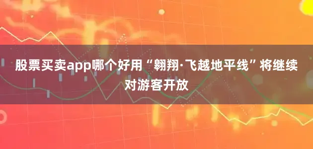 股票买卖app哪个好用“翱翔·飞越地平线”将继续对游客开放