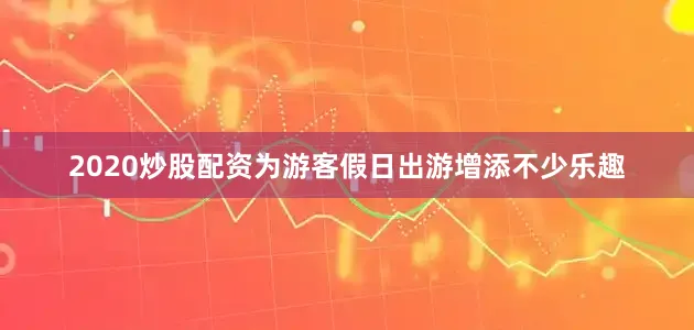 2020炒股配资为游客假日出游增添不少乐趣