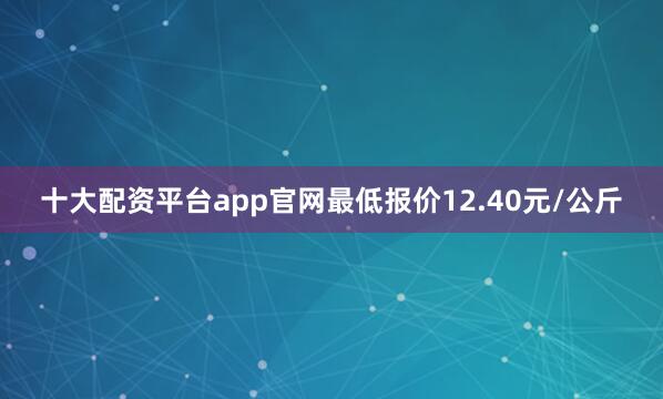 十大配资平台app官网最低报价12.40元/公斤
