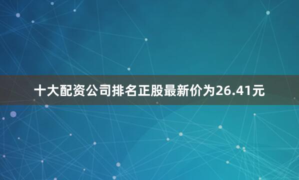 十大配资公司排名正股最新价为26.41元