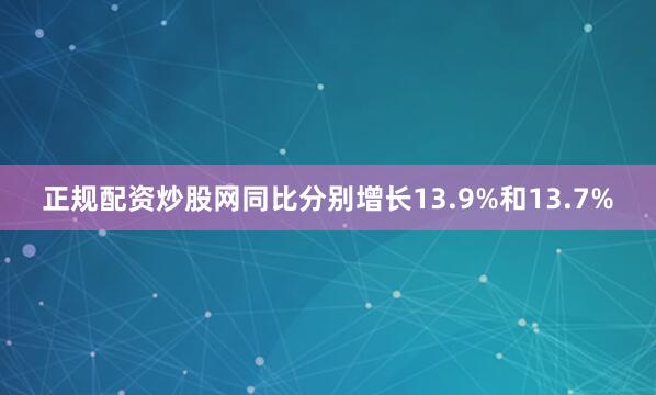 正规配资炒股网同比分别增长13.9%和13.7%
