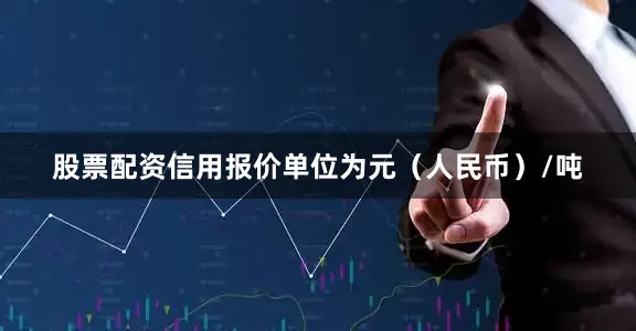股票配资信用报价单位为元（人民币）/吨