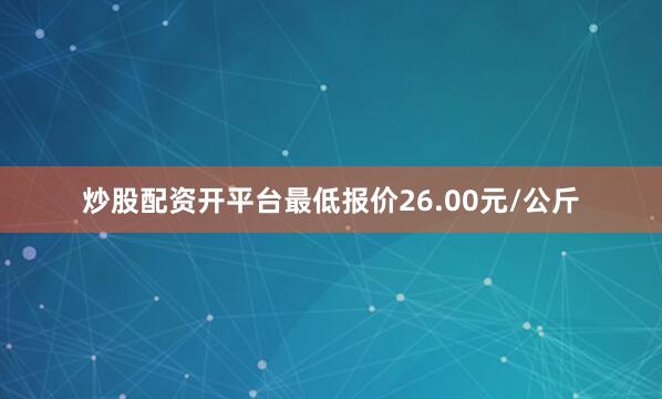 炒股配资开平台最低报价26.00元/公斤