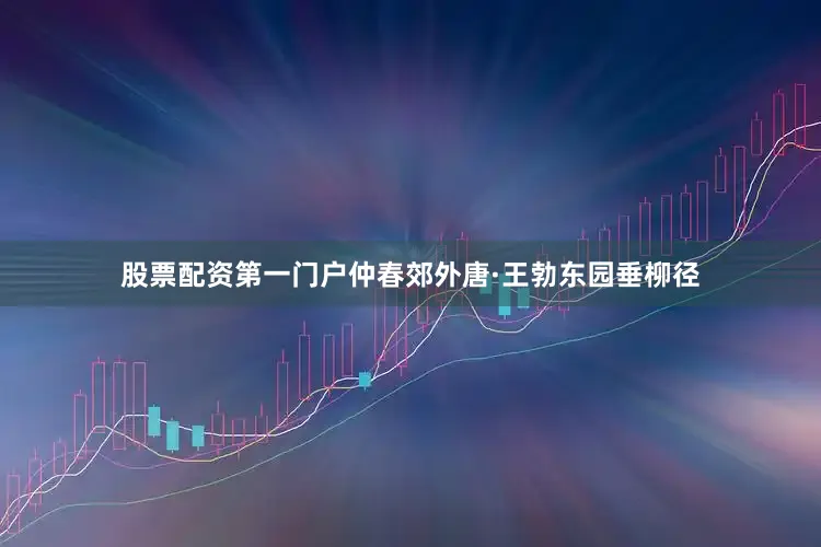 股票配资第一门户仲春郊外唐·王勃东园垂柳径