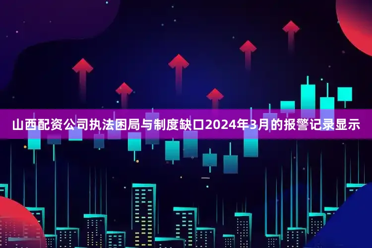 山西配资公司执法困局与制度缺口2024年3月的报警记录显示