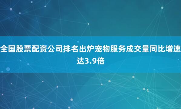 全国股票配资公司排名出炉宠物服务成交量同比增速达3.9倍